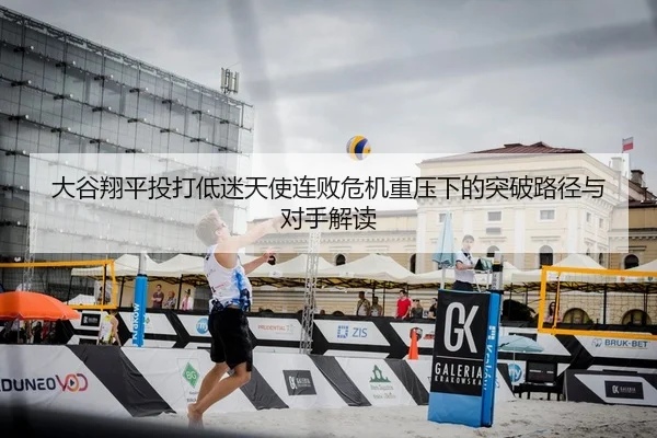 大谷翔平投打低迷天使连败危机重压下的突破路径与对手解读