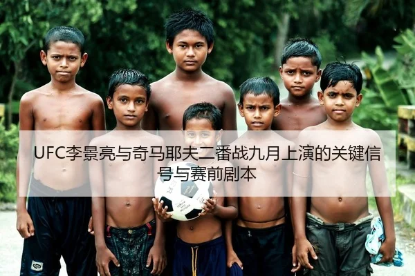 UFC李景亮与奇马耶夫二番战九月上演的关键信号与赛前剧本